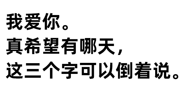 我爱你。 真希望有哪天， 这三个字可以倒着说。  我爱你，盼有天这三字能倒着说 