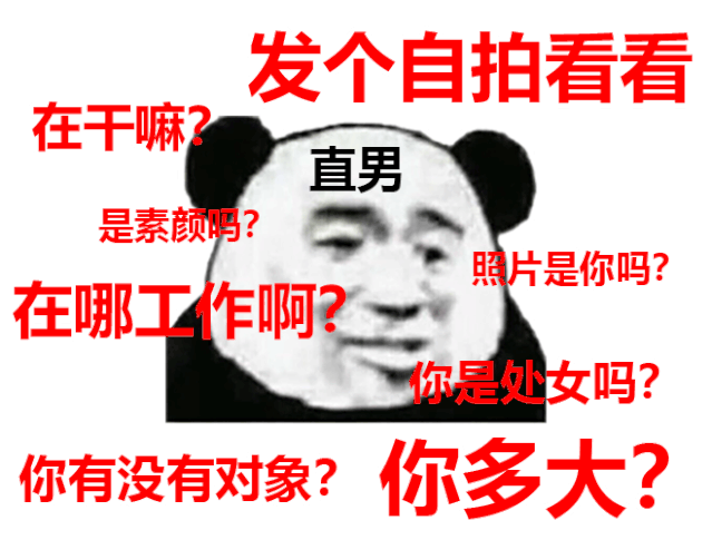 发个自拍看看 在干嘛? 直男 是素颜吗? 照片是你吗? 在哪工作啊? 你是处女吗? 你有没有对象? 你多大? 