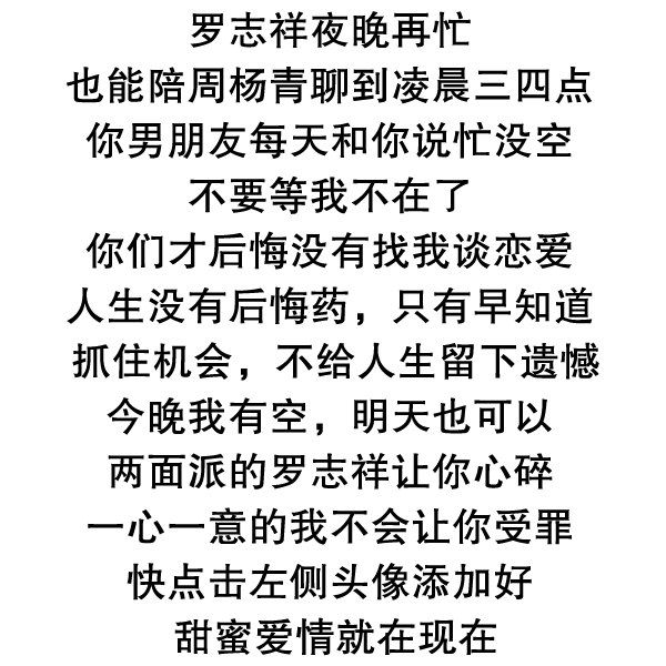 罗志祥夜晚再忙也能陪周杨青聊到凌晨三四点你男朋友每天和你说忙没空不要等我不在了你们才后悔没有找我谈恋爱人生没有后悔药 只有早知道抓住机会 不给人生 留下遗憾今晚我有空 明天也可以两面派的罗志祥让你心碎一心一意的我不会让你受罪快点击左侧头像添加好甜蜜爱情就