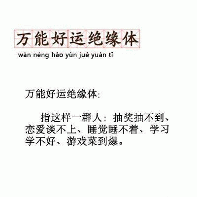 万能好运绝缘体wan neng hao yun jue yuan ti万能好运绝缘体:指这样一群人:抽奖抽不到、恋爱谈不上、睡觉睡不着、学习学不好、游戏菜到爆。