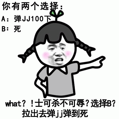 你有两个选择：  A：弹JJ100下  B：死  what？！士可杀不可辱？选择B？拉出去弹JJ弹到死